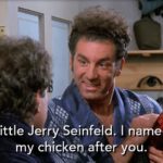 Little Jerry Seinfeld. I named my chicken after you.
