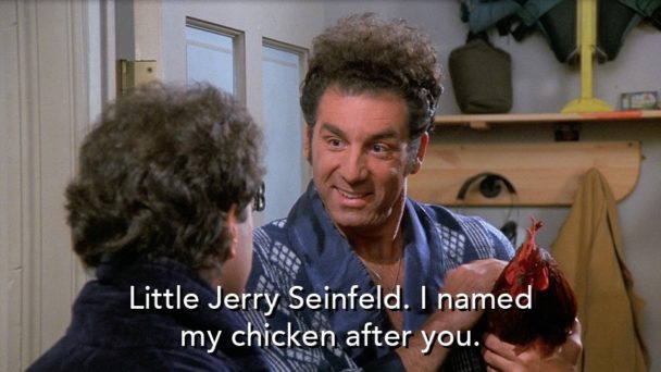 Little Jerry Seinfeld. I named my chicken after you.