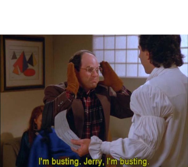 George Costanza - "I'm busting, Jerry, I'm busting."
