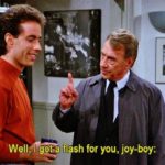 Well I got a flash for you, joy-boy - Jerry Seinfeld