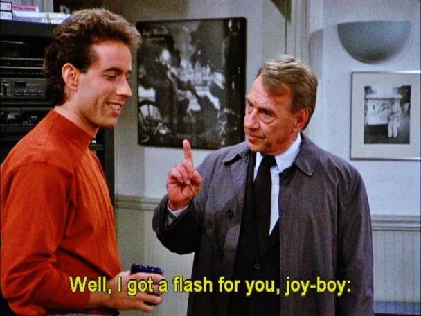 Well I got a flash for you, joy-boy - Jerry Seinfeld