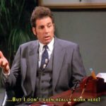 Cosmo Kramer - "... But I don't even really work here!"