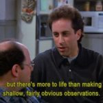 But there's more to life than making shallow, fairly obvious observations - Jerry Seinfeld