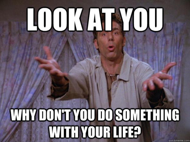 Look at your! Why don't you do something with your life?