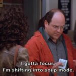 George Costanza: "I gotta focus. I'm shifting into soup mode." - Seinfeld