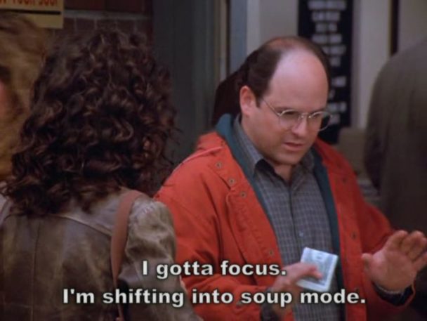 George Costanza: "I gotta focus. I'm shifting into soup mode." - Seinfeld