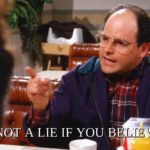 It's not a lie if you believe it - George from Seinfeld