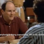 George Costanza - "Everybody's doing something. We'll do nothing."