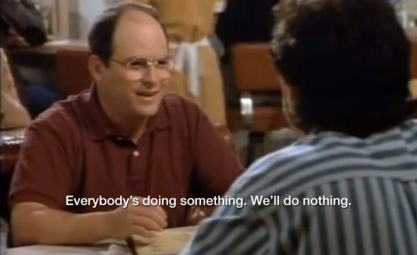 George Costanza - "Everybody's doing something. We'll do nothing."