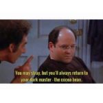 You may stray, but you'll always return to your dark master - the cocoa bean.