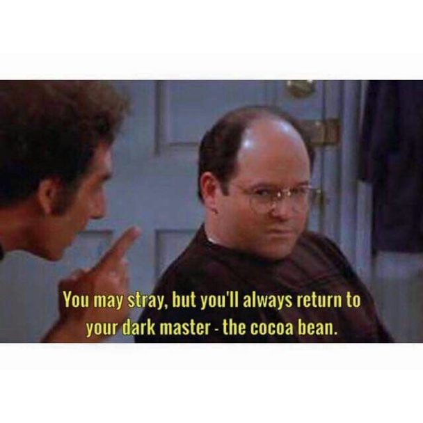 You may stray, but you'll always return to your dark master - the cocoa bean.