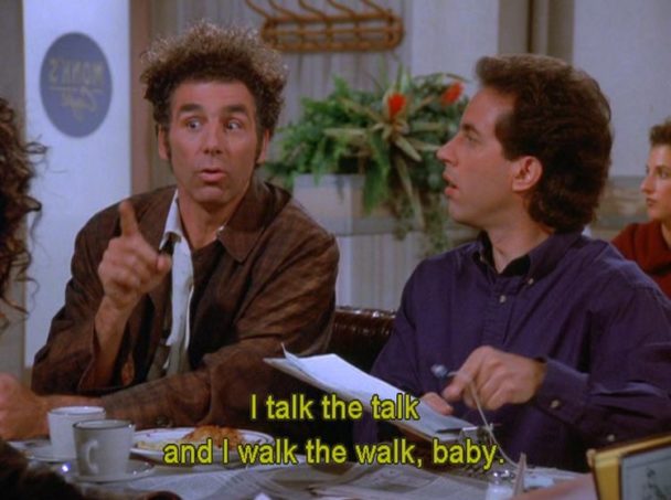 I talk the talk and I walk the walk, baby.
