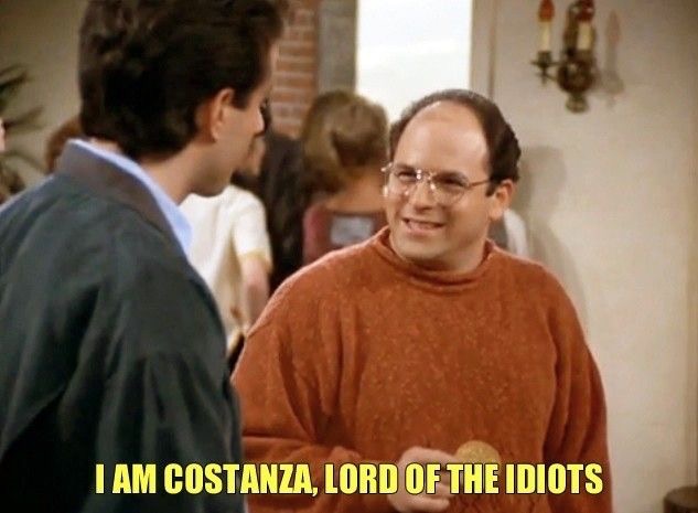 I am Costanza, lord of the idiots